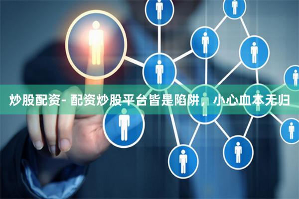 炒股配资- 配资炒股平台皆是陷阱，小心血本无归