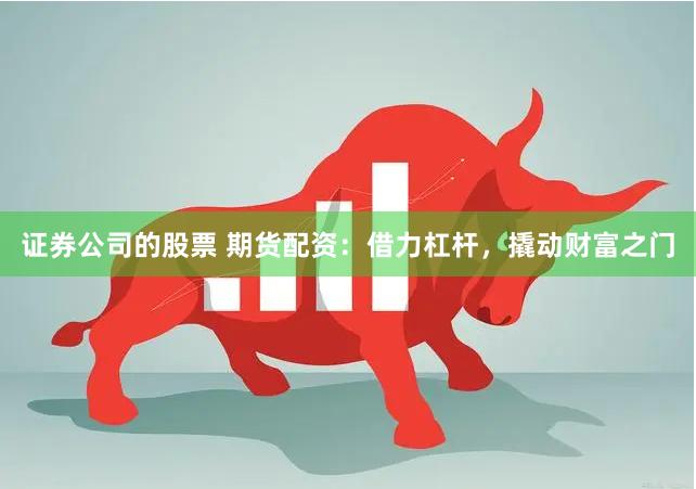 证券公司的股票 期货配资：借力杠杆，撬动财富之门