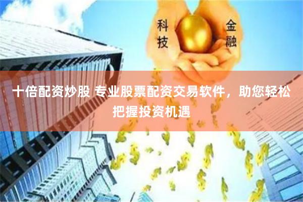 十倍配资炒股 专业股票配资交易软件，助您轻松把握投资机遇