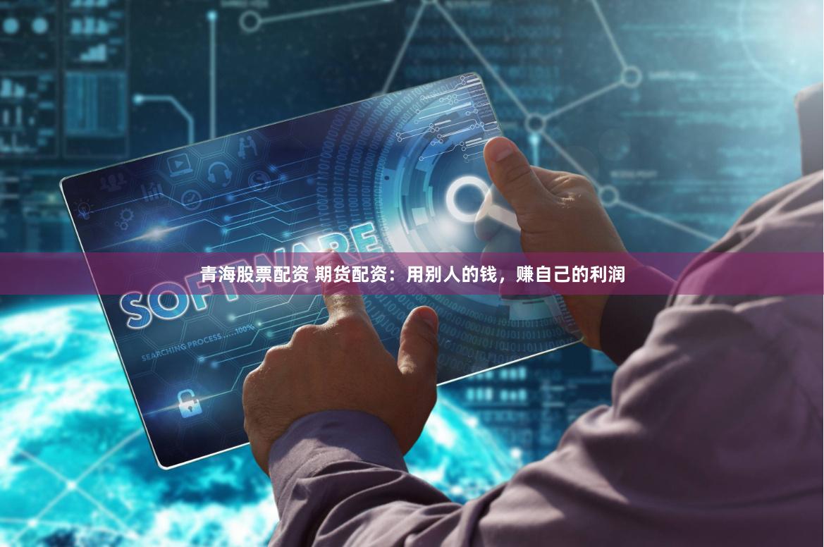 青海股票配资 期货配资:用别人的钱,赚自己的利润