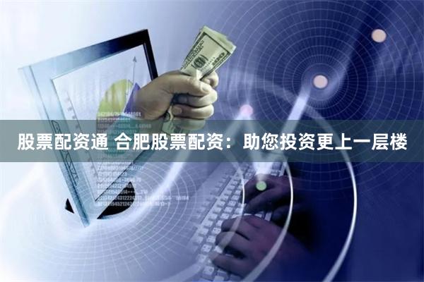 股票配资通 合肥股票配资:助您投资更上一层楼