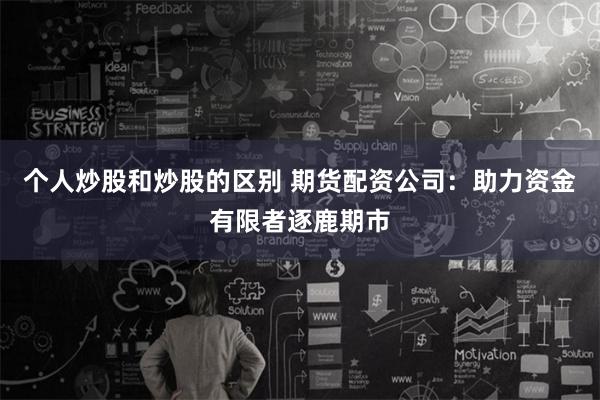 个人炒股和炒股的区别 期货配资公司:助力资金有限者逐鹿期市