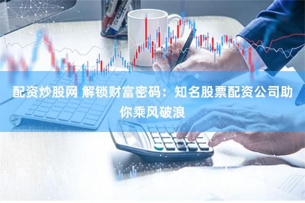 配资炒股网 解锁财富密码：知名股票配资公司助你乘风破浪
