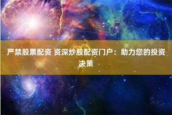 严禁股票配资 资深炒股配资门户：助力您的投资决策