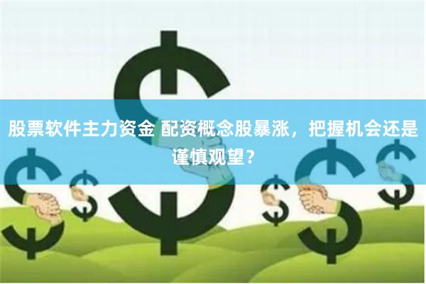 股票软件主力资金 配资概念股暴涨,把握机会还是谨慎观望?