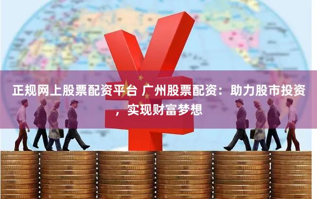 正规网上股票配资平台 广州股票配资：助力股市投资，实现财富梦想