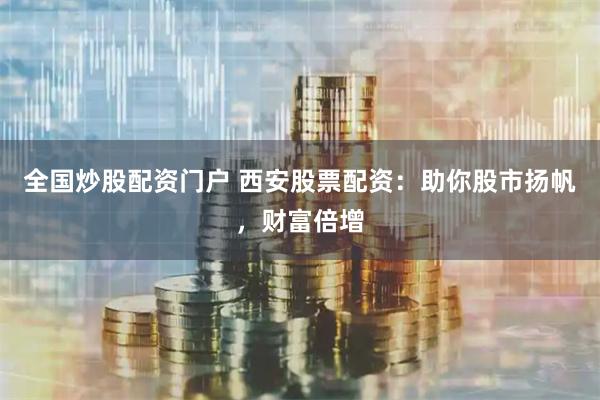 全国炒股配资门户 西安股票配资：助你股市扬帆，财富倍增