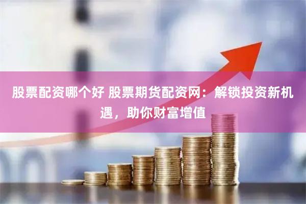 股票配资哪个好 股票期货配资网:解锁投资新机遇,助你财富增值