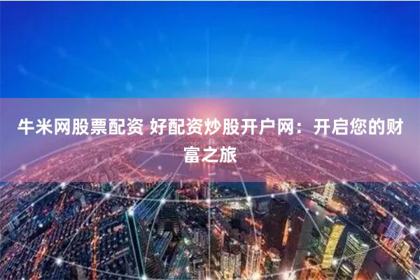 牛米网股票配资 好配资炒股开户网:开启您的财富之旅