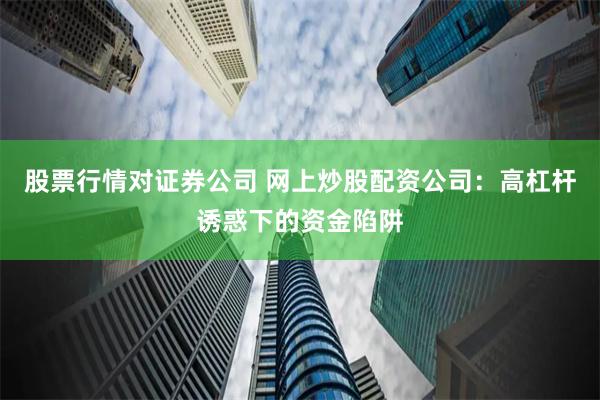股票行情对证券公司 网上炒股配资公司：高杠杆诱惑下的资金陷阱