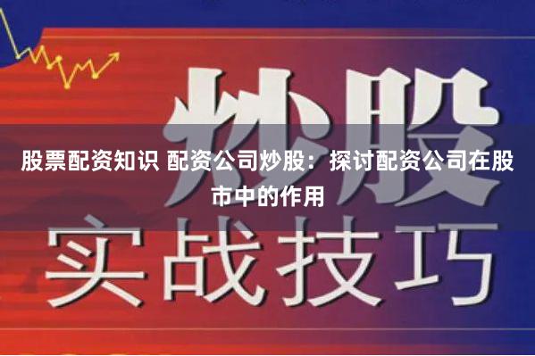 股票配资知识 配资公司炒股：探讨配资公司在股市中的作用