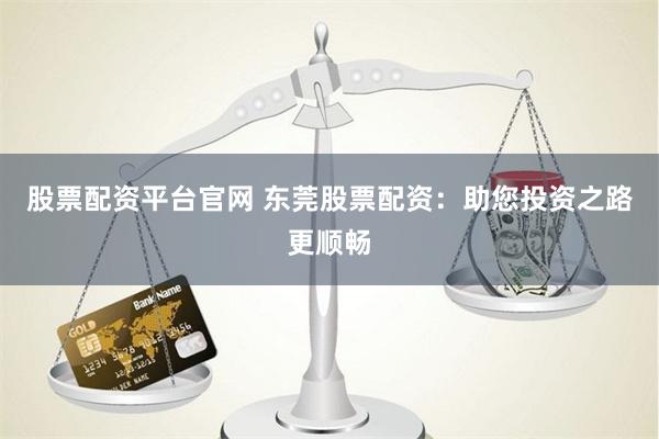 股票配资平台官网 东莞股票配资：助您投资之路更顺畅