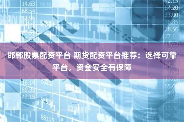 邯郸股票配资平台 期货配资平台推荐：选择可靠平台，资金安全有保障