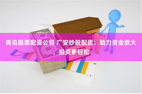 青岛股票配资公司 广安炒股配资：助力资金放大，投资更轻松