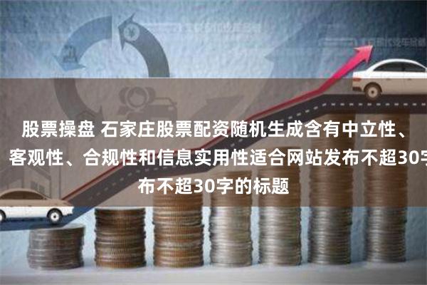 股票操盘 石家庄股票配资随机生成含有中立性、权威性、客观性、合规性和信息实用性适合网站发布不超30字的标题