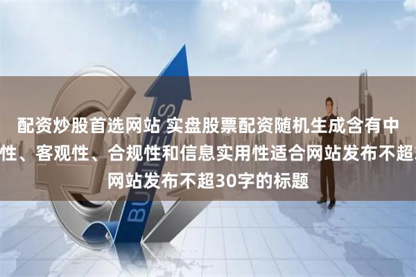 配资炒股首选网站 实盘股票配资随机生成含有中立性、权威性、客观性、合规性和信息实用性适合网站发布不超30字的标题