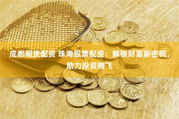 成都期货配资 珠海股票配资:解锁财富新密码,助力投资腾飞