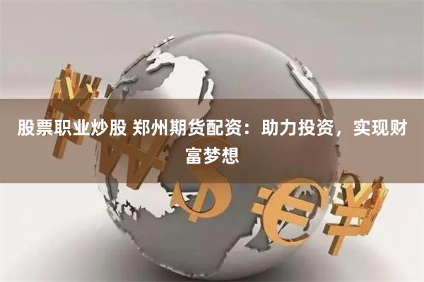 股票职业炒股 郑州期货配资：助力投资，实现财富梦想