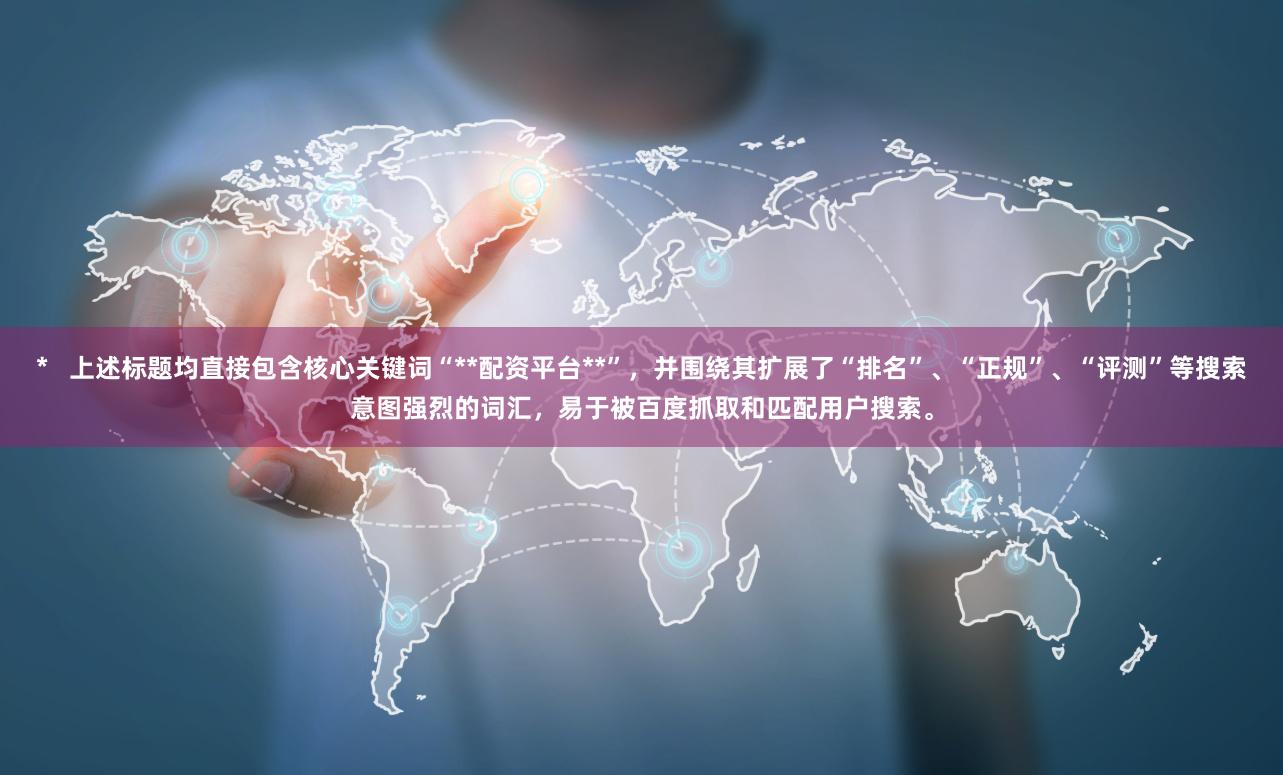 *   上述标题均直接包含核心关键词“**配资平台**”，并围绕其扩展了“排名”、“正规”、“评测”等搜索意图强烈的词汇，易于被百度抓取和匹配用户搜索。