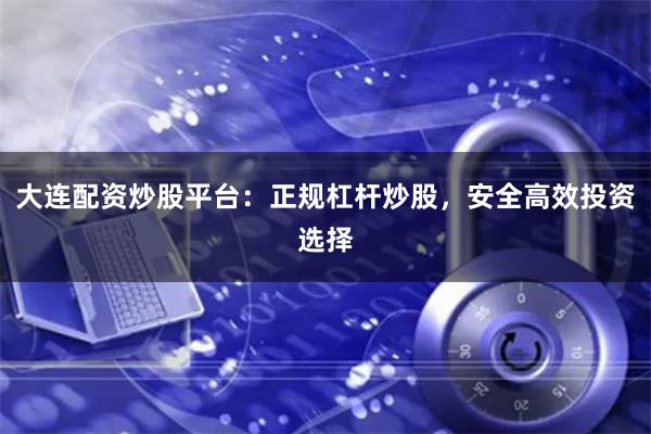 大连配资炒股平台：正规杠杆炒股，安全高效投资选择