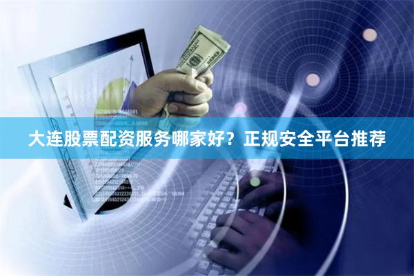 大连股票配资服务哪家好？正规安全平台推荐