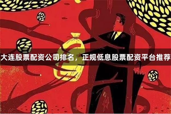 大连股票配资公司排名，正规低息股票配资平台推荐
