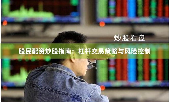 股民配资炒股指南：杠杆交易策略与风险控制