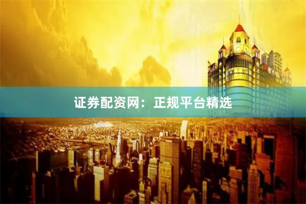 证券配资网：正规平台精选