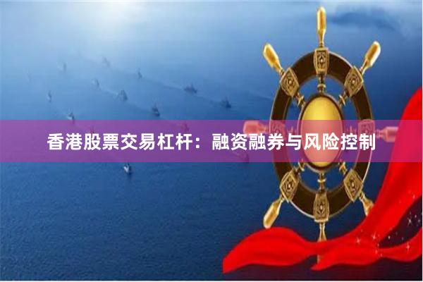香港股票交易杠杆：融资融券与风险控制