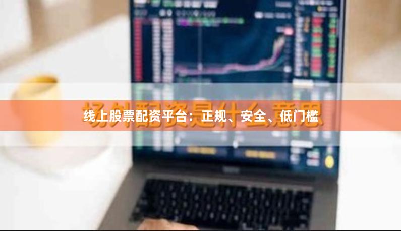 线上股票配资平台：正规、安全、低门槛