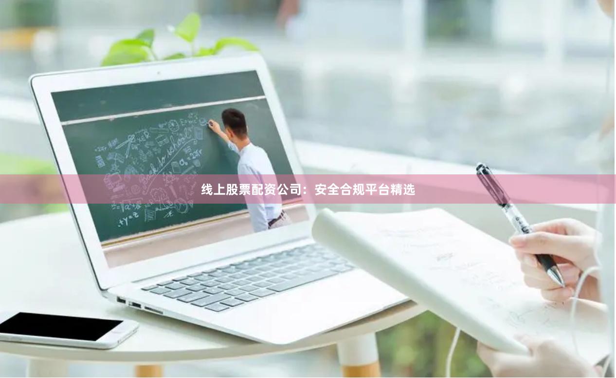 线上股票配资公司：安全合规平台精选