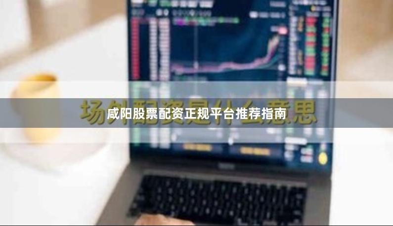 咸阳股票配资正规平台推荐指南