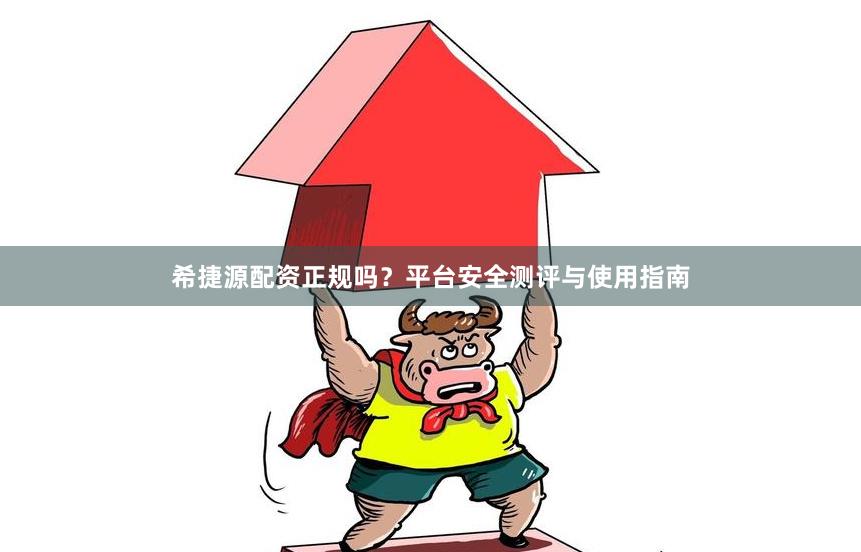 希捷源配资正规吗？平台安全测评与使用指南
