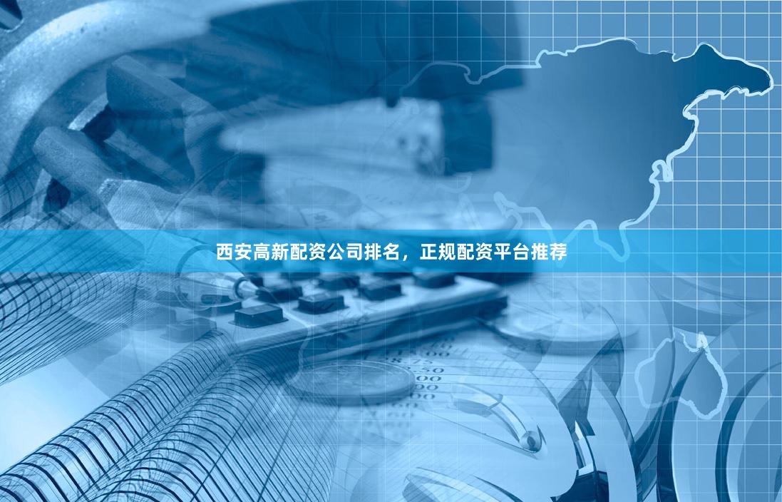 西安高新配资公司排名，正规配资平台推荐