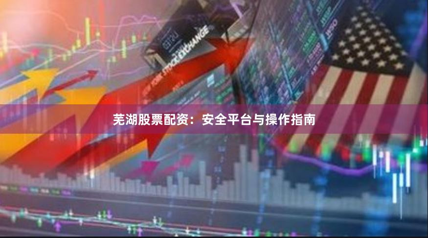 芜湖股票配资：安全平台与操作指南