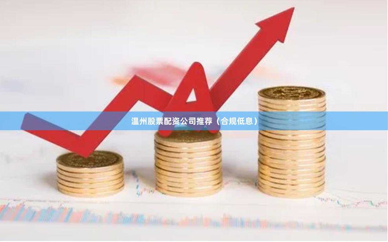 温州股票配资公司推荐（合规低息）