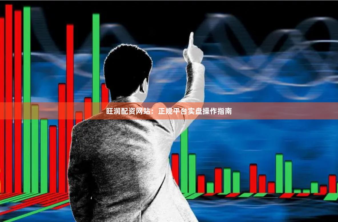 旺润配资网站：正规平台实盘操作指南