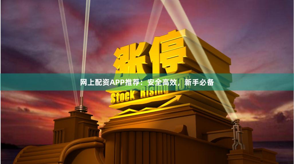 网上配资APP推荐：安全高效，新手必备