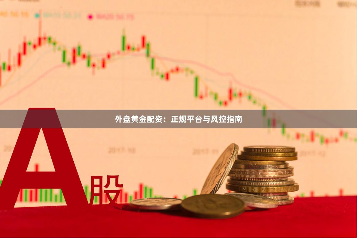 外盘黄金配资：正规平台与风控指南