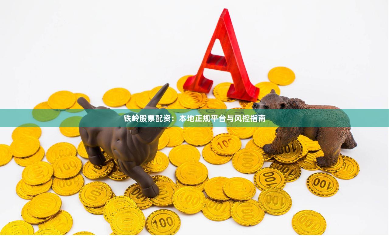 铁岭股票配资：本地正规平台与风控指南