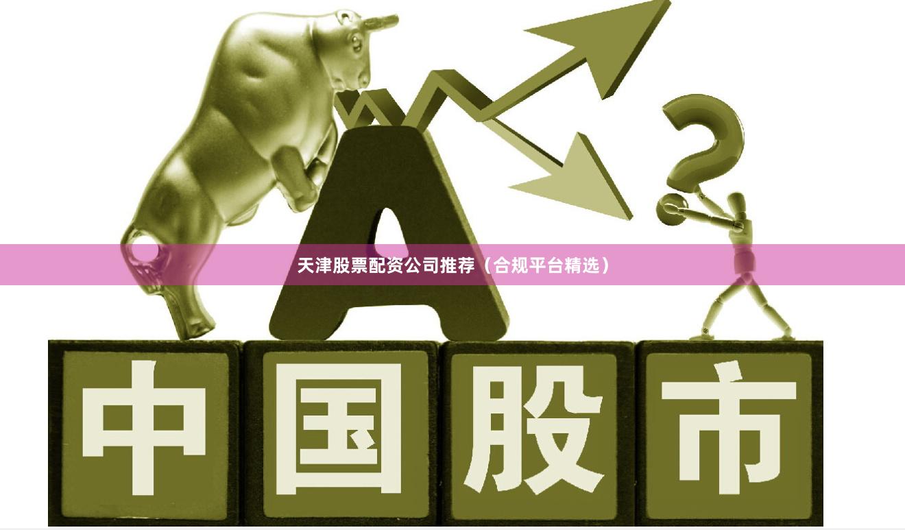 天津股票配资公司推荐（合规平台精选）