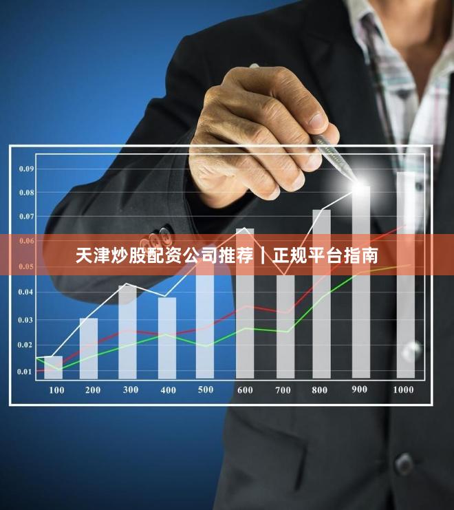 天津炒股配资公司推荐｜正规平台指南