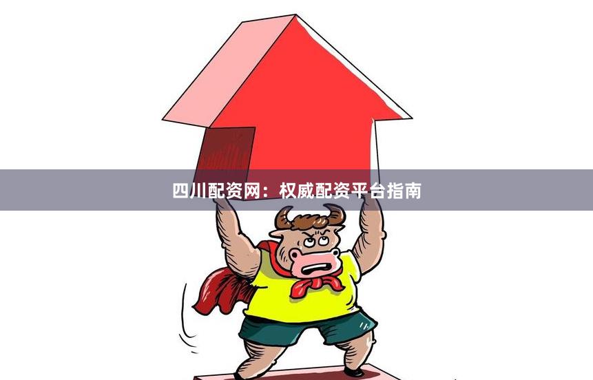 四川配资网：权威配资平台指南