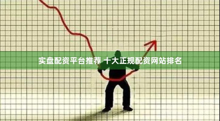 实盘配资平台推荐 十大正规配资网站排名