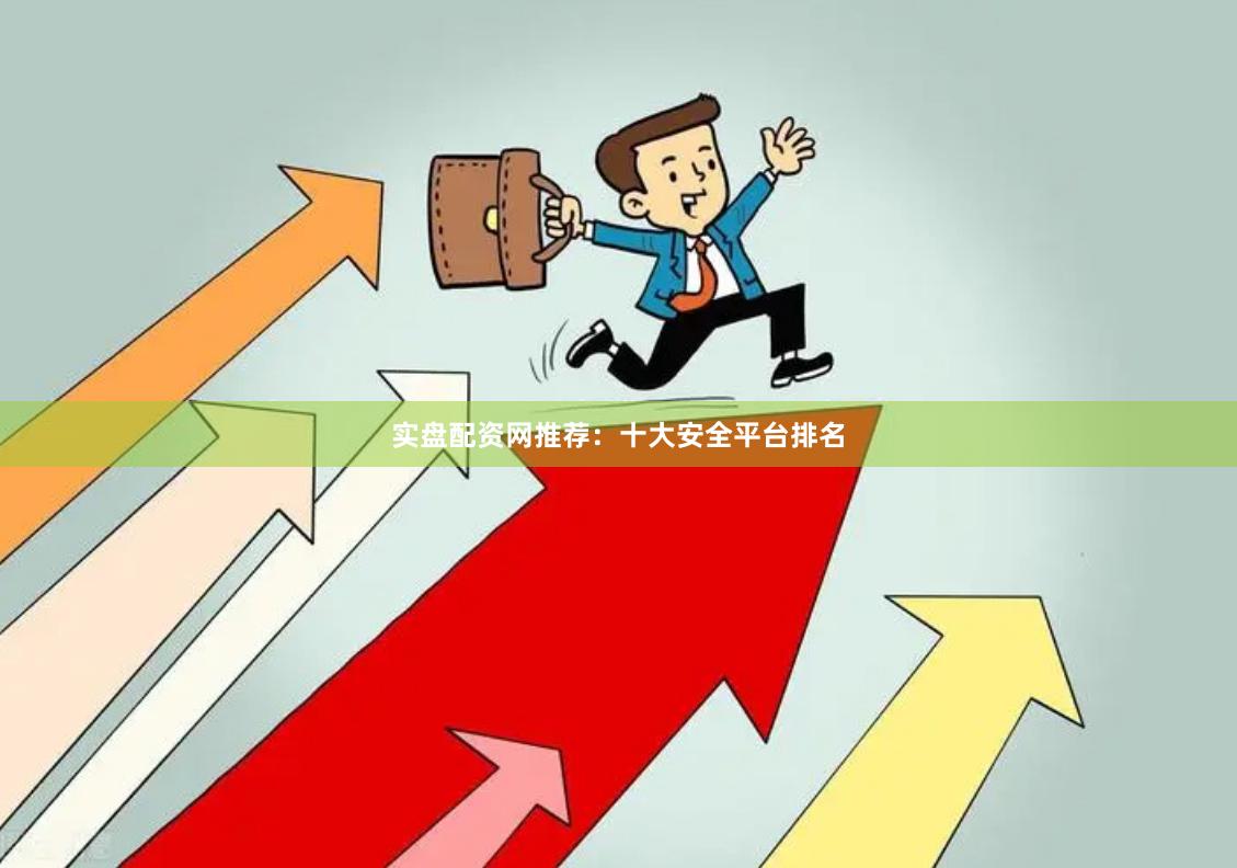 实盘配资网推荐：十大安全平台排名