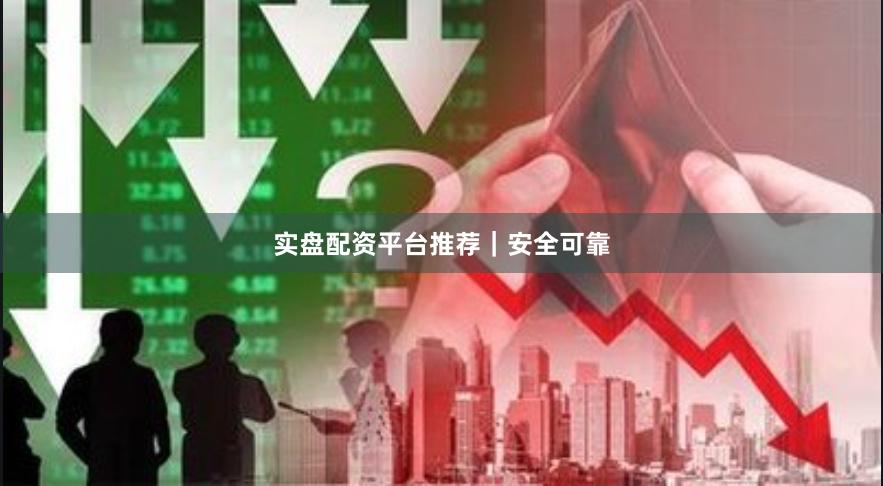实盘配资平台推荐｜安全可靠