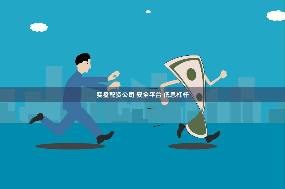 实盘配资公司 安全平台 低息杠杆