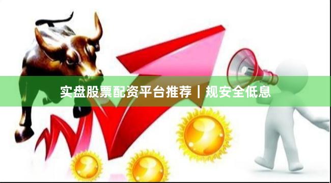 实盘股票配资平台推荐｜规安全低息