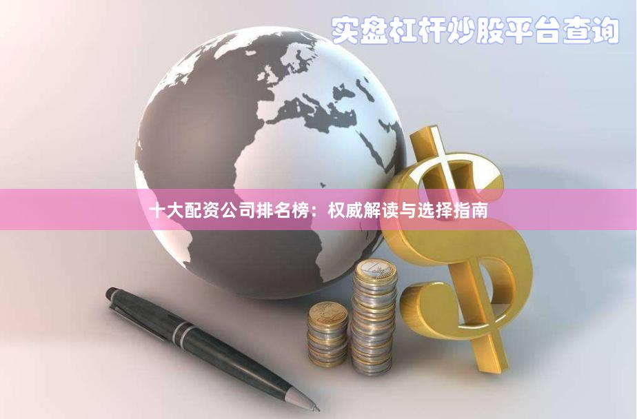 十大配资公司排名榜：权威解读与选择指南
