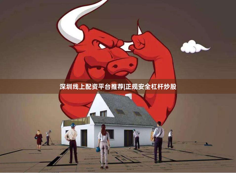深圳线上配资平台推荐|正规安全杠杆炒股